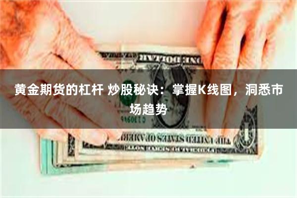 黄金期货的杠杆 炒股秘诀：掌握K线图，洞悉市场趋势