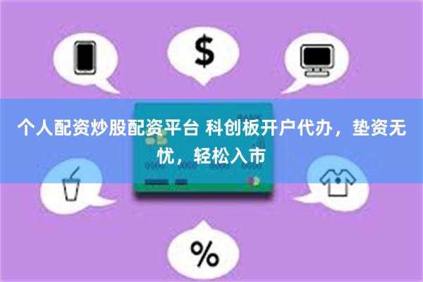 个人配资炒股配资平台 科创板开户代办，垫资无忧，轻松入市