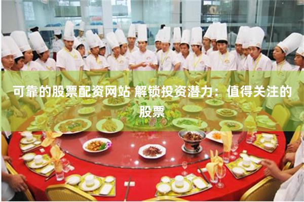 可靠的股票配资网站 解锁投资潜力：值得关注的股票