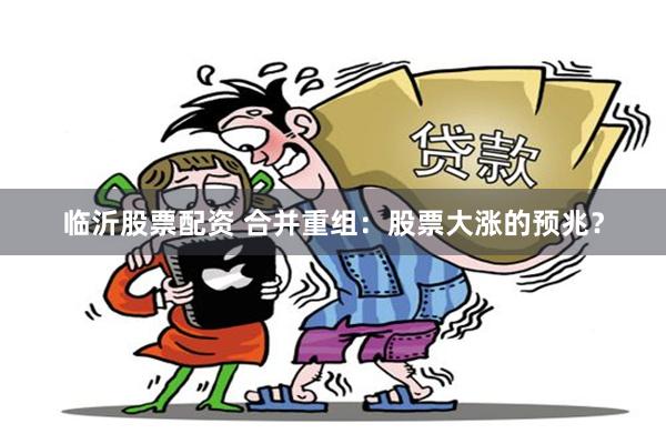 临沂股票配资 合并重组：股票大涨的预兆？
