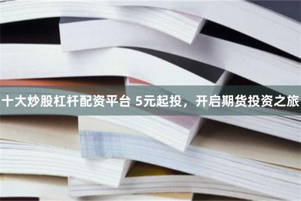 十大炒股杠杆配资平台 5元起投，开启期货投资之旅