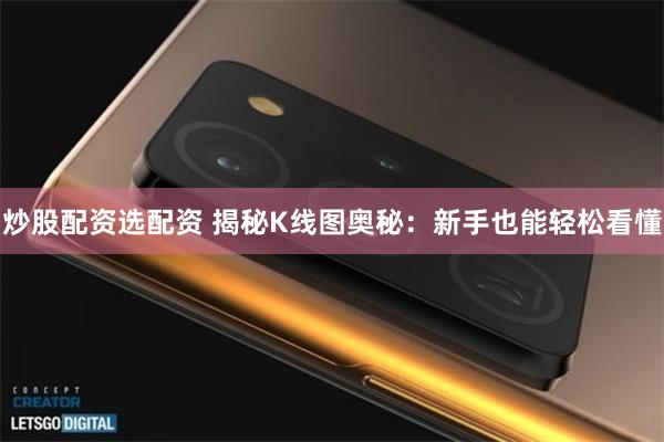 炒股配资选配资 揭秘K线图奥秘：新手也能轻松看懂