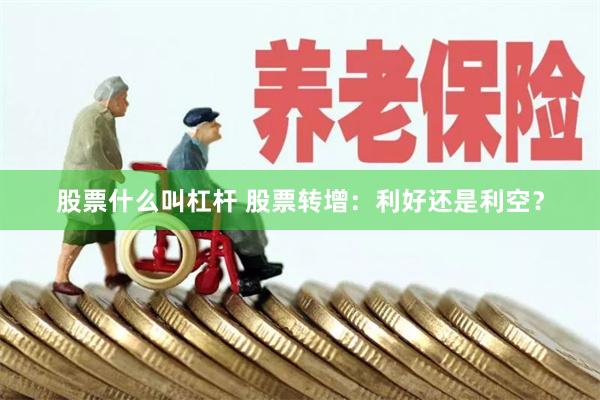 股票什么叫杠杆 股票转增：利好还是利空？