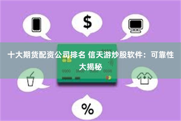十大期货配资公司排名 信天游炒股软件：可靠性大揭秘