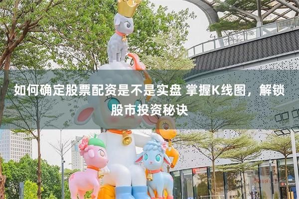 如何确定股票配资是不是实盘 掌握K线图，解锁股市投资秘诀