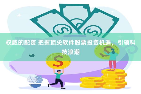 权威的配资 把握顶尖软件股票投资机遇，引领科技浪潮