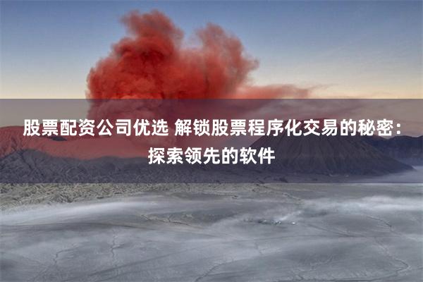 股票配资公司优选 解锁股票程序化交易的秘密：探索领先的软件