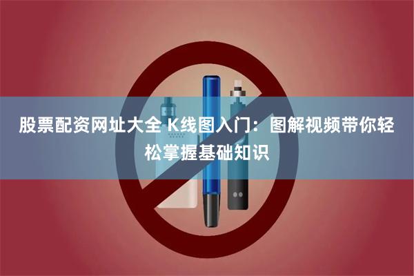 股票配资网址大全 K线图入门：图解视频带你轻松掌握基础知识