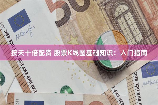 按天十倍配资 股票K线图基础知识：入门指南
