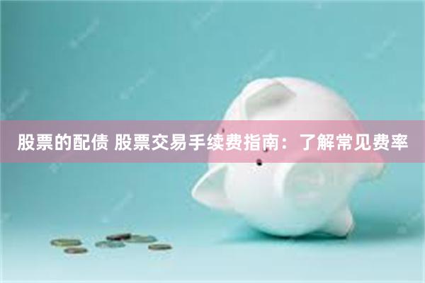 股票的配债 股票交易手续费指南：了解常见费率