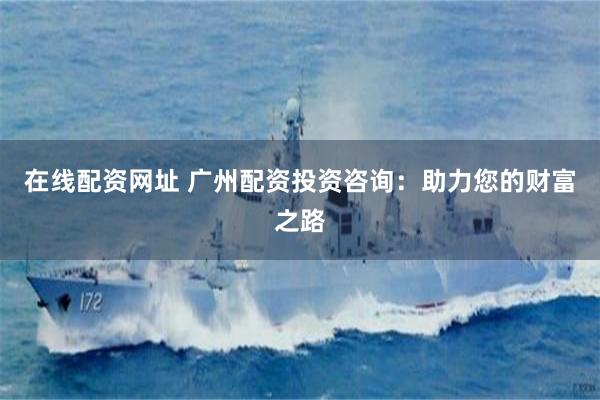 在线配资网址 广州配资投资咨询：助力您的财富之路