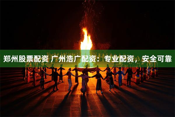 郑州股票配资 广州浩广配资：专业配资，安全可靠