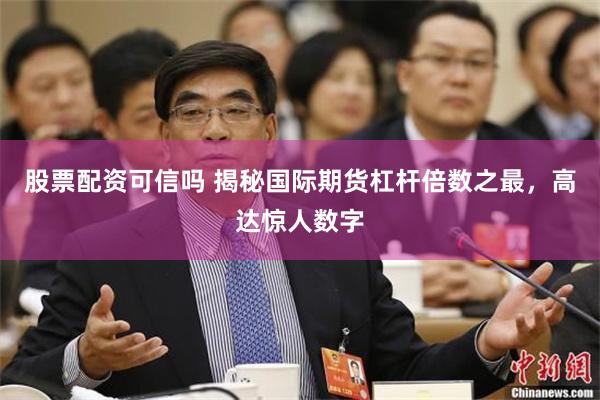 股票配资可信吗 揭秘国际期货杠杆倍数之最，高达惊人数字