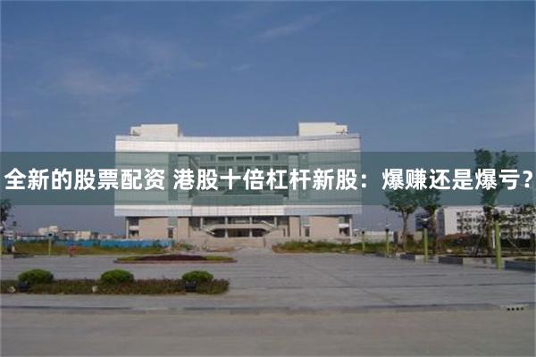 全新的股票配资 港股十倍杠杆新股：爆赚还是爆亏？