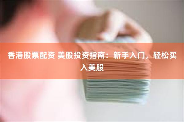 香港股票配资 美股投资指南：新手入门，轻松买入美股