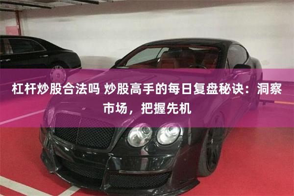 杠杆炒股合法吗 炒股高手的每日复盘秘诀：洞察市场，把握先机