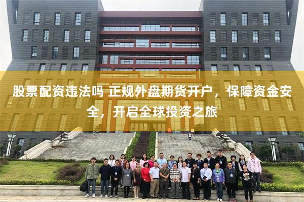 股票配资违法吗 正规外盘期货开户，保障资金安全，开启全球投资之旅