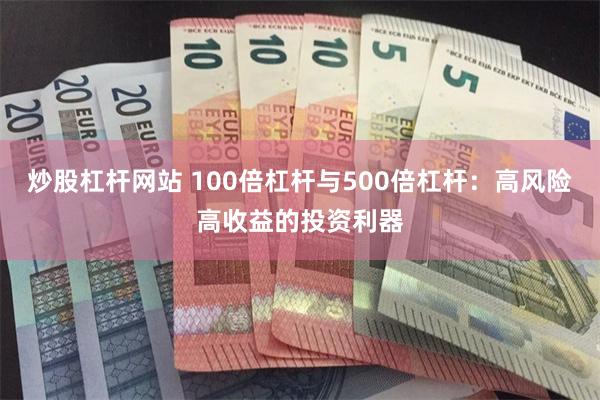 炒股杠杆网站 100倍杠杆与500倍杠杆：高风险高收益的投资利器