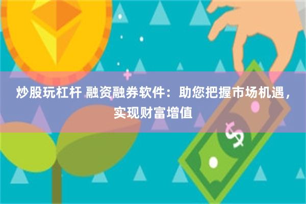 炒股玩杠杆 融资融券软件：助您把握市场机遇，实现财富增值