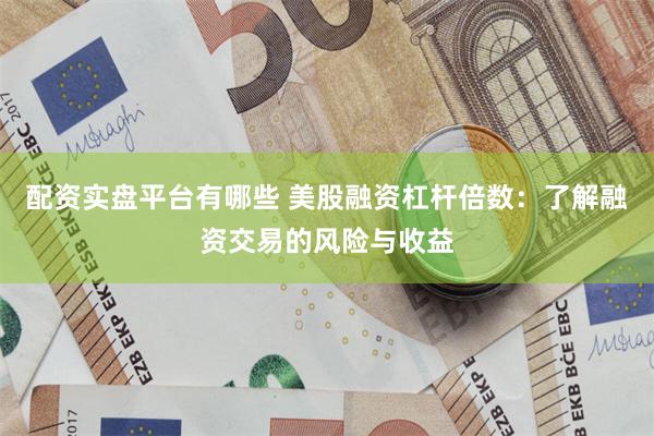 配资实盘平台有哪些 美股融资杠杆倍数：了解融资交易的风险与收益