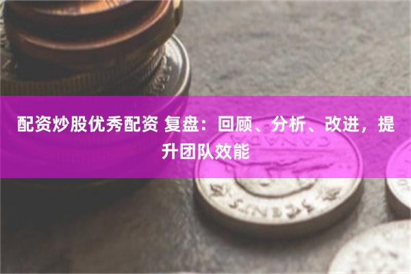 配资炒股优秀配资 复盘：回顾、分析、改进，提升团队效能