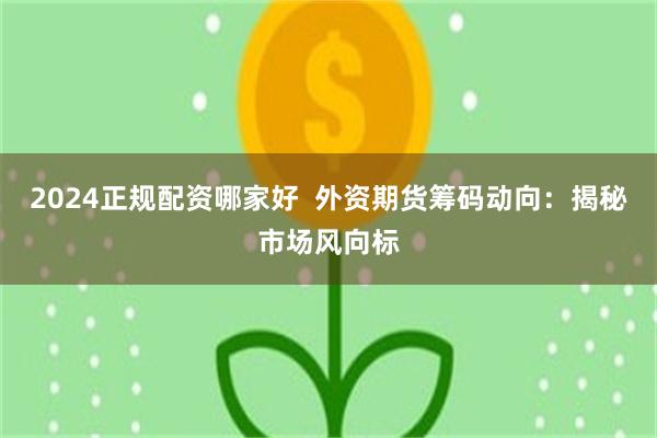 2024正规配资哪家好  外资期货筹码动向：揭秘市场风向标