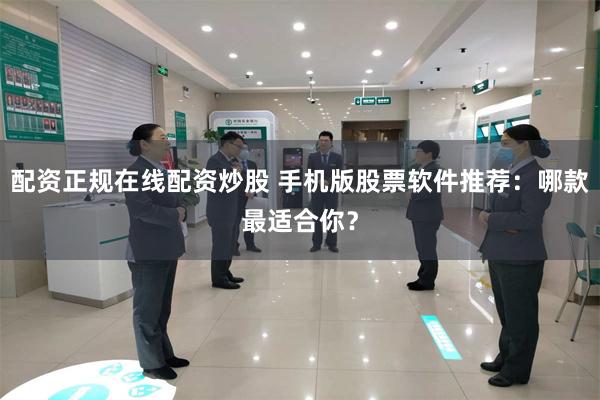 配资正规在线配资炒股 手机版股票软件推荐：哪款最适合你？