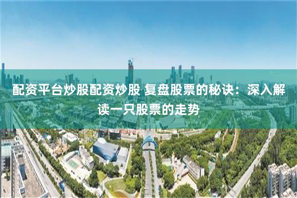 配资平台炒股配资炒股 复盘股票的秘诀：深入解读一只股票的走势