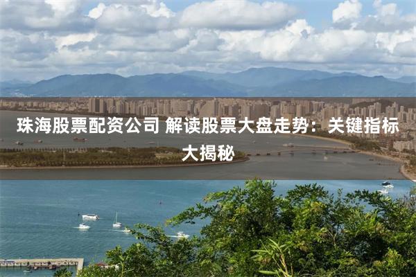 珠海股票配资公司 解读股票大盘走势：关键指标大揭秘
