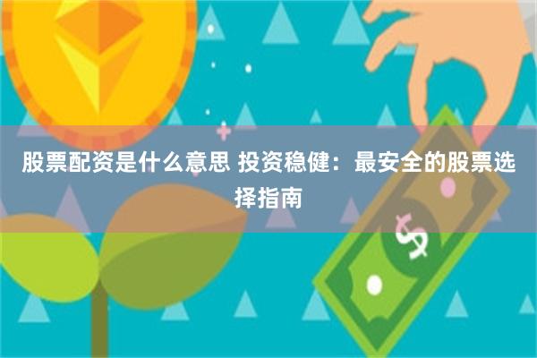 股票配资是什么意思 投资稳健：最安全的股票选择指南