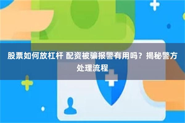 股票如何放杠杆 配资被骗报警有用吗？揭秘警方处理流程