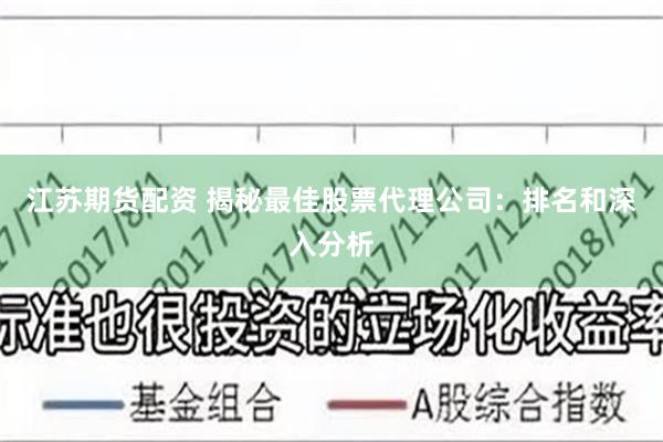 江苏期货配资 揭秘最佳股票代理公司：排名和深入分析