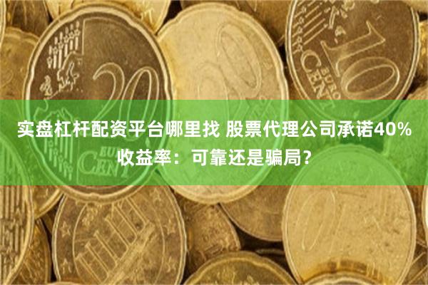 实盘杠杆配资平台哪里找 股票代理公司承诺40%收益率：可靠还是骗局？
