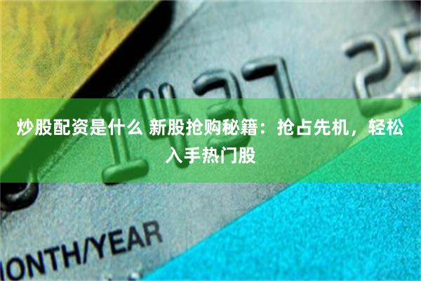 炒股配资是什么 新股抢购秘籍：抢占先机，轻松入手热门股