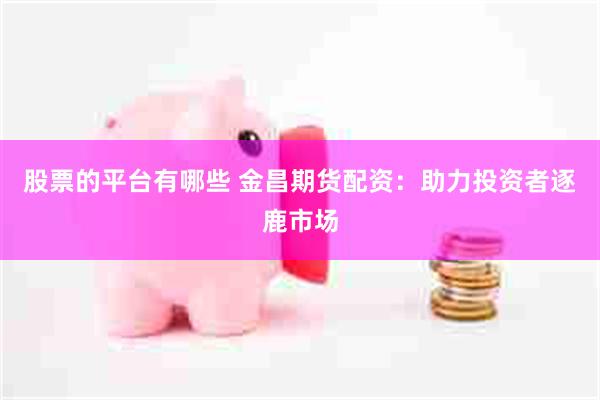 股票的平台有哪些 金昌期货配资：助力投资者逐鹿市场