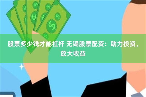 股票多少钱才能杠杆 无锡股票配资：助力投资，放大收益