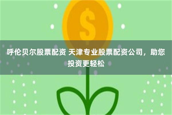 呼伦贝尔股票配资 天津专业股票配资公司，助您投资更轻松