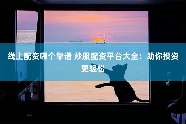 线上配资哪个靠谱 炒股配资平台大全：助你投资更轻松