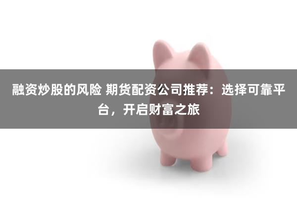 融资炒股的风险 期货配资公司推荐：选择可靠平台，开启财富之旅