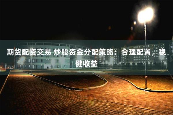 期货配资交易 炒股资金分配策略：合理配置，稳健收益