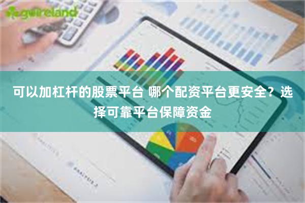 可以加杠杆的股票平台 哪个配资平台更安全？选择可靠平台保障资金