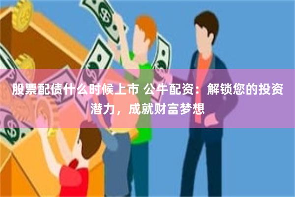 股票配债什么时候上市 公牛配资：解锁您的投资潜力，成就财富梦想