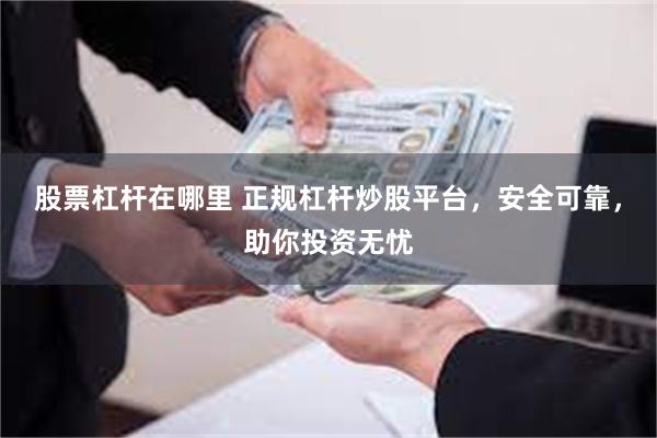 股票杠杆在哪里 正规杠杆炒股平台，安全可靠，助你投资无忧