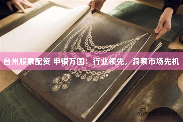 台州股票配资 申银万国：行业领先，洞察市场先机
