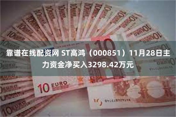 靠谱在线配资网 ST高鸿（000851）11月28日主力资金净买入3298.42万元