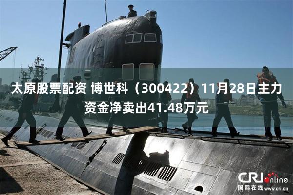 太原股票配资 博世科（300422）11月28日主力资金净卖出41.48万元