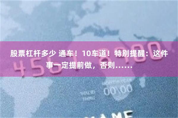 股票杠杆多少 通车！10车道！特别提醒：这件事一定提前做，否则……