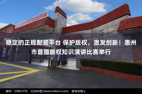 稳定的正规配资平台 保护版权，激发创新！惠州市首届版权知识演讲比赛举行