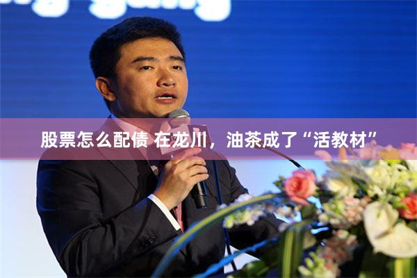 股票怎么配债 在龙川，油茶成了“活教材”