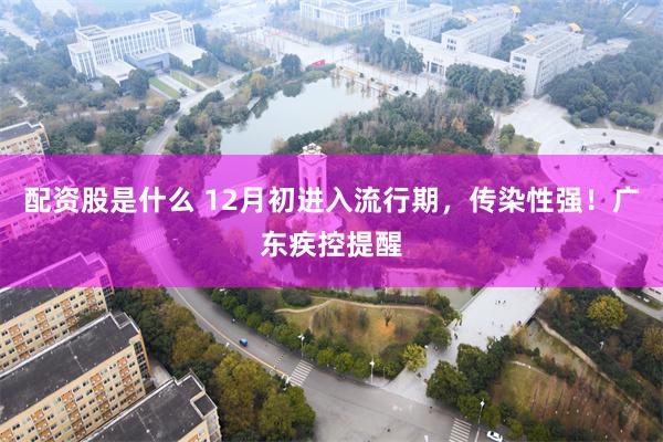 配资股是什么 12月初进入流行期，传染性强！广东疾控提醒